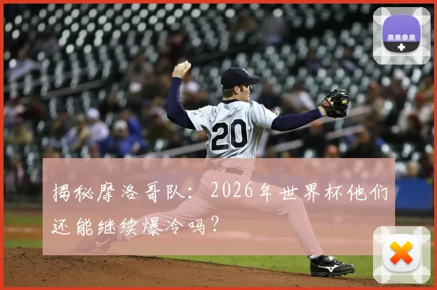 揭秘摩洛哥队：2026年世界杯他们还能继续爆冷吗？