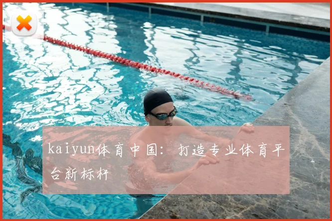 kaiyun体育中国：打造专业体育平台新标杆