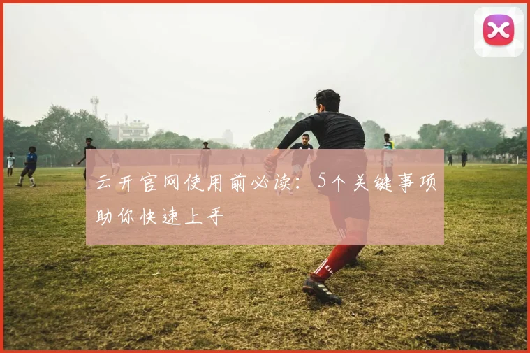 云开官网使用前必读：5个关键事项助你快速上手