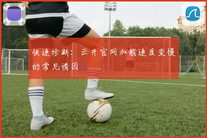 快速诊断：云开官网加载速度变慢的常见诱因