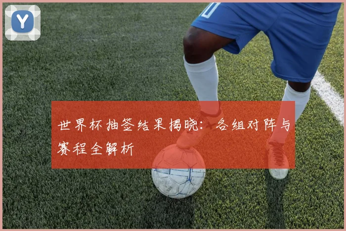 世界杯抽签结果揭晓:各组对阵与赛程全解析