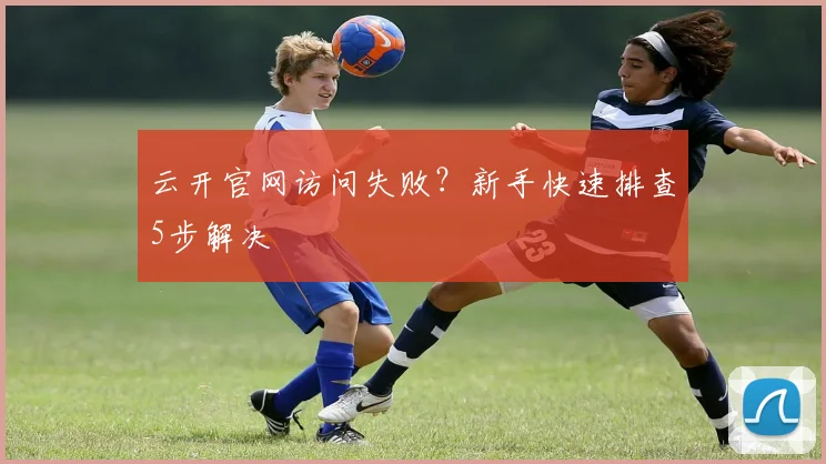 云开官网访问失败？新手快速排查5步解决