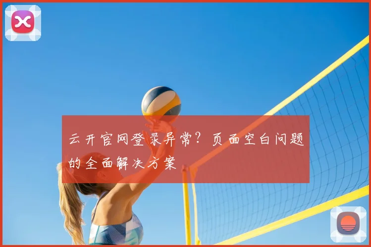 云开官网登录异常？页面空白问题的全面解决方案