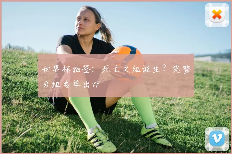 世界杯抽签：死亡之组诞生？完整分组名单出炉