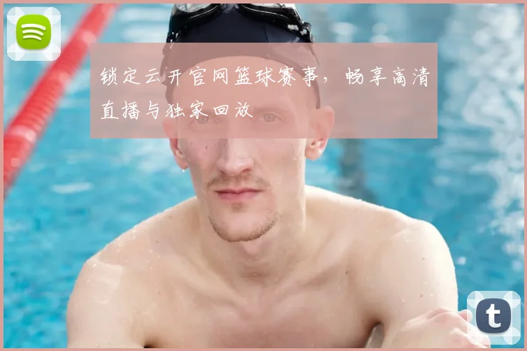 锁定云开官网篮球赛事，畅享高清直播与独家回放