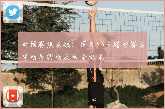 世预赛焦点战：国足VS卡塔尔赛后评论与舆论反响全记录