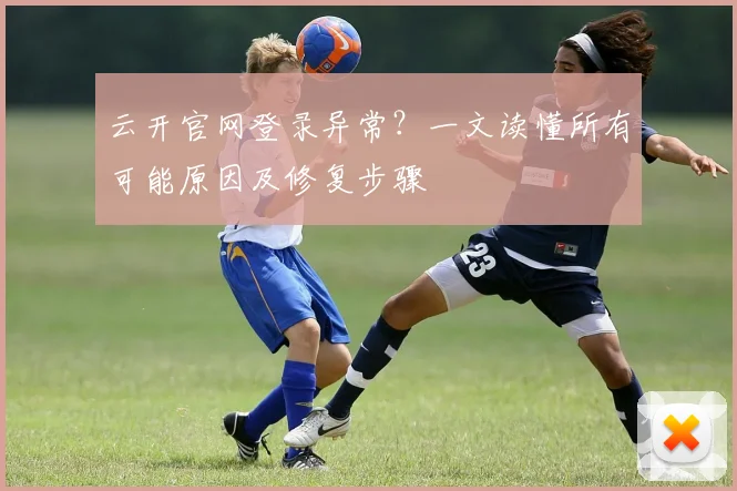 云开官网登录异常？一文读懂所有可能原因及修复步骤