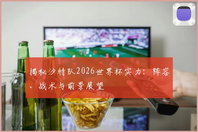 揭秘沙特队2026世界杯实力：阵容、战术与前景展望