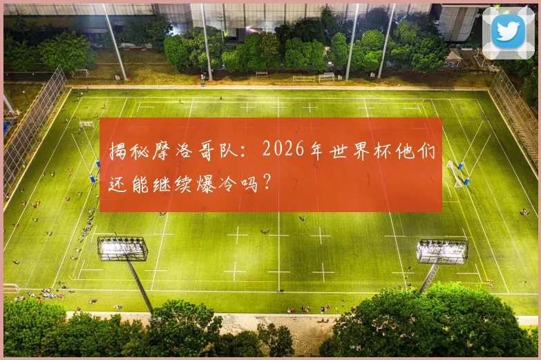 揭秘摩洛哥队：2026年世界杯他们还能继续爆冷吗？
