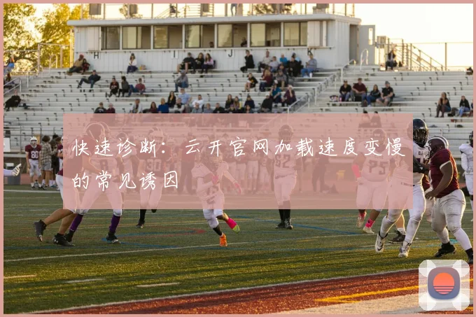 快速诊断：云开官网加载速度变慢的常见诱因