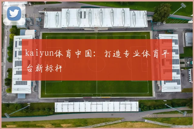 kaiyun体育中国：打造专业体育平台新标杆