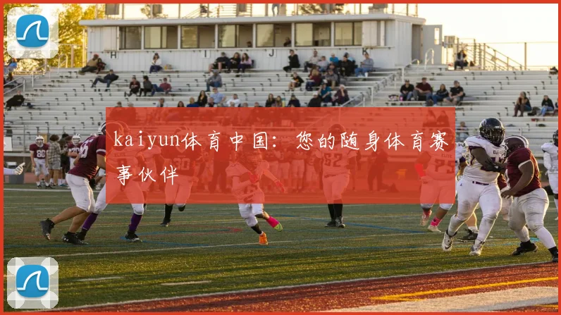 kaiyun体育中国：您的随身体育赛事伙伴