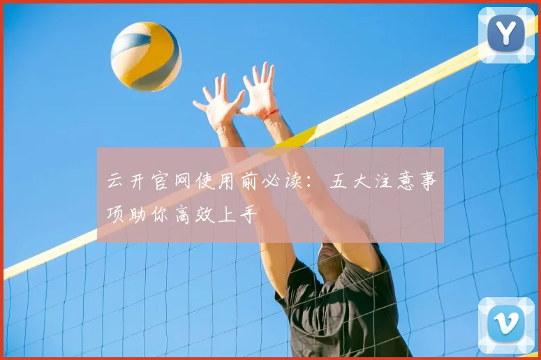 云开官网使用前必读:五大注意事项助你高效上手