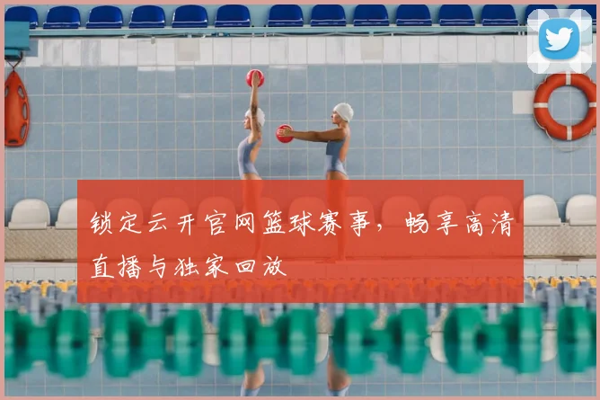 锁定云开官网篮球赛事，畅享高清直播与独家回放